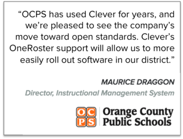 “OCPS has used Clever for years, and we’re pleased to see the company’s move toward open standards,” said Maurice Draggon, director of Instructional Management System at Orange County Public Schools. “Clever’s OneRoster support will allow us to more easily roll out software in our district.”