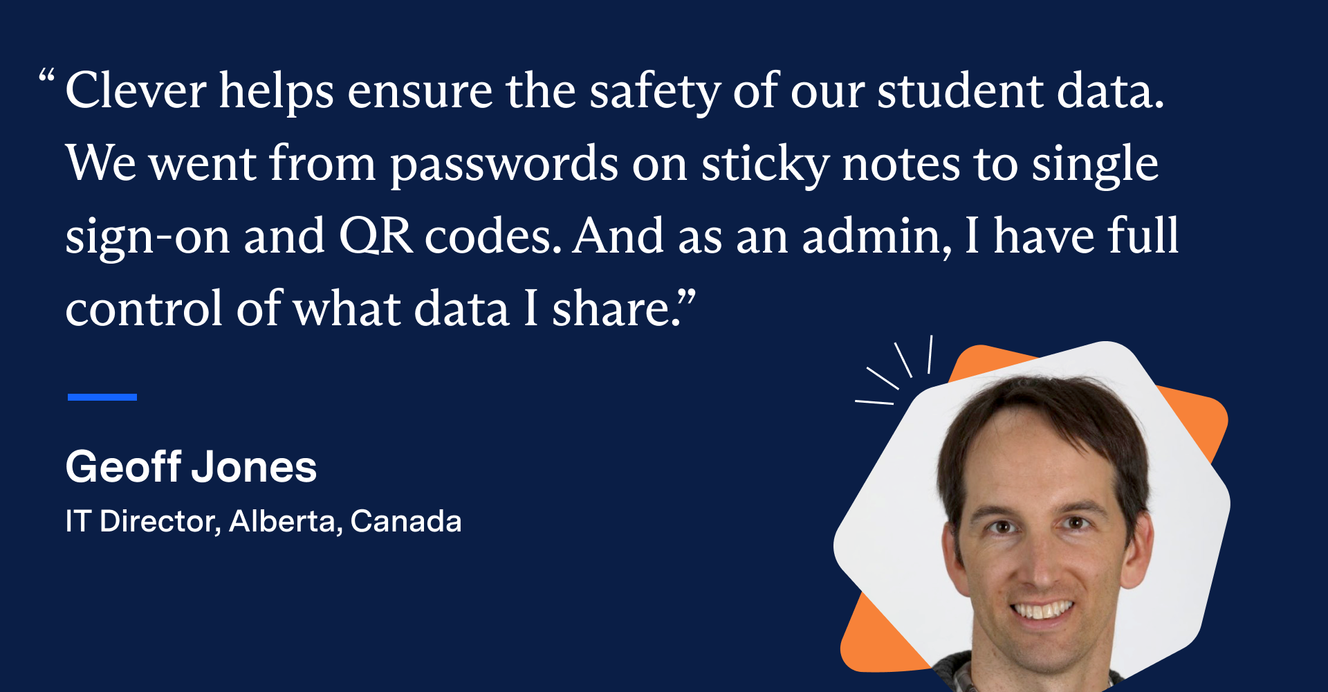 Image of Geoff Jones, IT Director from Alberta, Canada, with the quote: "Clever helps ensure the safety of our student data. We went from passwords on sticky notes to single sign-on and QR codes. And as an admin, I have full control of what data I share.” 
